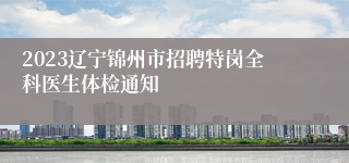 2023辽宁锦州市招聘特岗全科医生体检通知