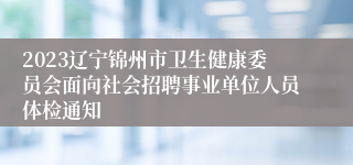 2023辽宁锦州市卫生健康委员会面向社会招聘事业单位人员体检通知