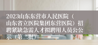 2023山东东营市人民医院（山东省立医院集团东营医院）招聘紧缺急需人才拟聘用人员公公示（第二批）