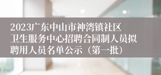 2023广东中山市神湾镇社区卫生服务中心招聘合同制人员拟聘用人员名单公示（第一批）