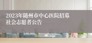 2023年随州市中心医院招募社会志愿者公告