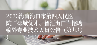 2023海南海口市第四人民医院“椰城优才、智汇海口”招聘编外专业技术人员公告（第九号）