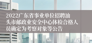 2022广东省事业单位招聘汕头市邮政业安全中心体检合格人员确定为考察对象等公告