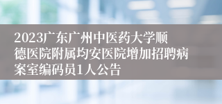 2023广东广州中医药大学顺德医院附属均安医院增加招聘病案室编码员1人公告