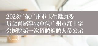 2023广东广州市卫生健康委员会直属事业单位广州市红十字会医院第一次招聘拟聘人员公示（二）