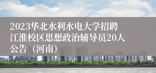 2023华北水利水电大学招聘江淮校区思想政治辅导员20人公告（河南）