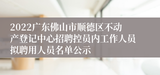 2022广东佛山市顺德区不动产登记中心招聘控员内工作人员拟聘用人员名单公示