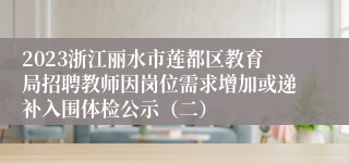 2023浙江丽水市莲都区教育局招聘教师因岗位需求增加或递补入围体检公示（二）