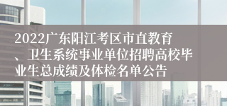 2022广东阳江考区市直教育、卫生系统事业单位招聘高校毕业生总成绩及体检名单公告