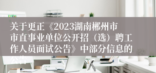 关于更正《2023湖南郴州市市直事业单位公开招（选）聘工作人员面试公告》中部分信息的公告