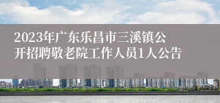 2023年广东乐昌市三溪镇公开招聘敬老院工作人员1人公告