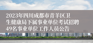 2023年四川成都市青羊区卫生健康局下属事业单位考试招聘49名事业单位工作人员公告