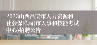 2023山西吕梁市人力资源和社会保障局(市人事和技能考试中心)招聘公告