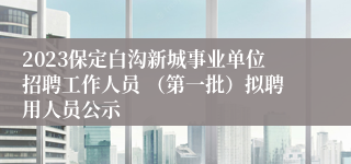 2023保定白沟新城事业单位招聘工作人员 （第一批）拟聘用人员公示