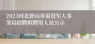 2023河北唐山市退役军人事务局招聘拟聘用人员公示