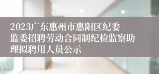 2023广东惠州市惠阳区纪委监委招聘劳动合同制纪检监察助理拟聘用人员公示