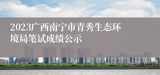 2023广西南宁市青秀生态环境局笔试成绩公示