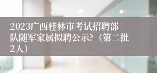 2023广西桂林市考试招聘部队随军家属拟聘公示?（第二批2人）