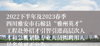 2022下半年及2023春季四川雅安市石棉县“雅州英才”工程赴外招才引智引进高层次人才和急需紧缺专业人员拟聘用人员名单更正公告