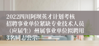 2022四川阿坝英才计划考核招聘事业单位紧缺专业技术人员（应届生）州属事业单位拟聘用3名同志公示