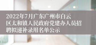 2022年7月广东广州市白云区太和镇人民政府党建办人员招聘拟递补录用名单公示