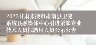 2023甘肃张掖市肃南县卫健系统县融媒体中心引进紧缺专业技术人员拟聘用人员公示公告