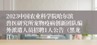 2023中国农业科学院哈尔滨兽医研究所宠物疫病创新团队编外派遣人员招聘1人公告（黑龙江）