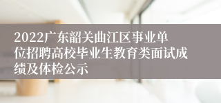 2022广东韶关曲江区事业单位招聘高校毕业生教育类面试成绩及体检公示