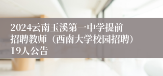 2024云南玉溪第一中学提前招聘教师（西南大学校园招聘）19人公告