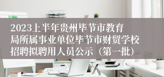 2023上半年贵州毕节市教育局所属事业单位毕节市财贸学校招聘拟聘用人员公示（第一批）