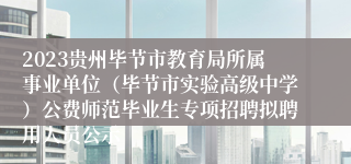 2023贵州毕节市教育局所属事业单位（毕节市实验高级中学）公费师范毕业生专项招聘拟聘用人员公示