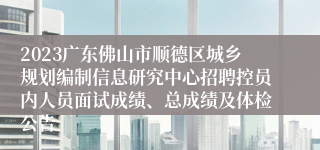 2023广东佛山市顺德区城乡规划编制信息研究中心招聘控员内人员面试成绩、总成绩及体检公告