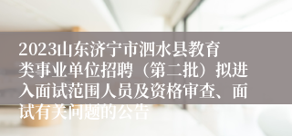 2023山东济宁市泗水县教育类事业单位招聘（第二批）拟进入面试范围人员及资格审查、面试有关问题的公告