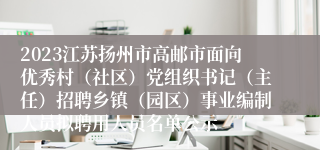 2023江苏扬州市高邮市面向优秀村（社区）党组织书记（主任）招聘乡镇（园区）事业编制人员拟聘用人员名单公示