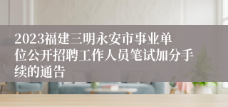 2023福建三明永安市事业单位公开招聘工作人员笔试加分手续的通告