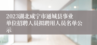 2023湖北咸宁市通城县事业单位招聘人员拟聘用人员名单公示