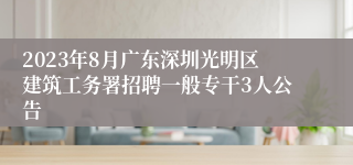 2023年8月广东深圳光明区建筑工务署招聘一般专干3人公告