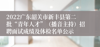 2022广东韶关市新丰县第二批“青年人才”（播音主持）招聘面试成绩及体检名单公示