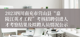 2023四川南充市营山县“嘉陵江英才工程”考核招聘引进人才考察结果及拟聘人员情况公示