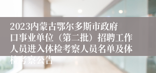 2023内蒙古鄂尔多斯市政府口事业单位（第二批）招聘工作人员进入体检考察人员名单及体检考察公告