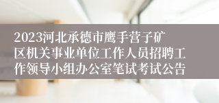 2023河北承德市鹰手营子矿区机关事业单位工作人员招聘工作领导小组办公室笔试考试公告