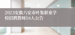 2023安徽六安市叶集职业学校招聘教师16人公告