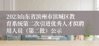 2023山东省滨州市滨城区教育系统第二次引进优秀人才拟聘用人员（第二批）公示