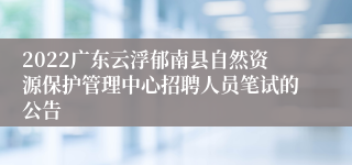 2022广东云浮郁南县自然资源保护管理中心招聘人员笔试的公告