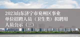 2023山东济宁市兖州区事业单位招聘人员（卫生类）拟聘用人员公示（三）