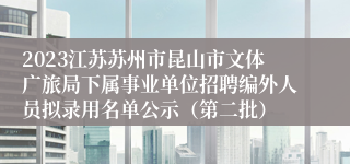 2023江苏苏州市昆山市文体广旅局下属事业单位招聘编外人员拟录用名单公示（第二批）