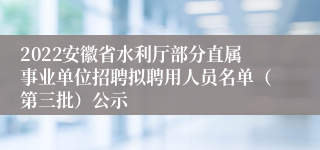 2022安徽省水利厅部分直属事业单位招聘拟聘用人员名单（第三批）公示