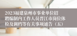 2023福建泉州市事业单位招聘编制内工作人员晋江市岗位体检及调档等有关事项通告（五）