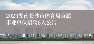 2023湖南长沙市体育局直属事业单位招聘6人公告