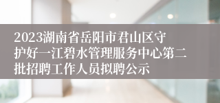 2023湖南省岳阳市君山区守护好一江碧水管理服务中心第二批招聘工作人员拟聘公示